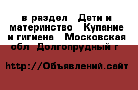  в раздел : Дети и материнство » Купание и гигиена . Московская обл.,Долгопрудный г.
